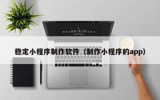 中卫稳定小程序制作软件（制作小程序的app）