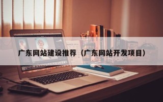 中卫广东网站建设推荐（广东网站开发项目）