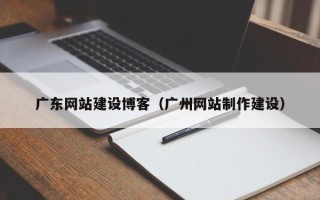 中卫广东网站建设博客（广州网站制作建设）