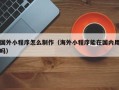 中卫国外小程序怎么制作（海外小程序能在国内用吗）