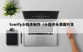 中卫towify小程序制作（小程序头像图片生成）