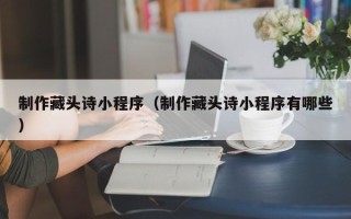 中卫制作藏头诗小程序（制作藏头诗小程序有哪些）