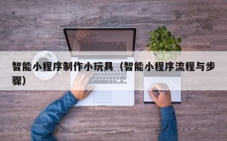 中卫智能小程序制作小玩具（智能小程序流程与步骤）